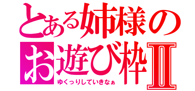 とある姉様のお遊び枠Ⅱ（ゆくっりしていきなぁ）