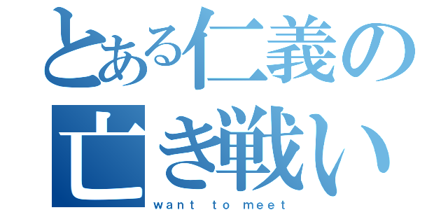 とある仁義の亡き戦い（ｗａｎｔ ｔｏ ｍｅｅｔ）