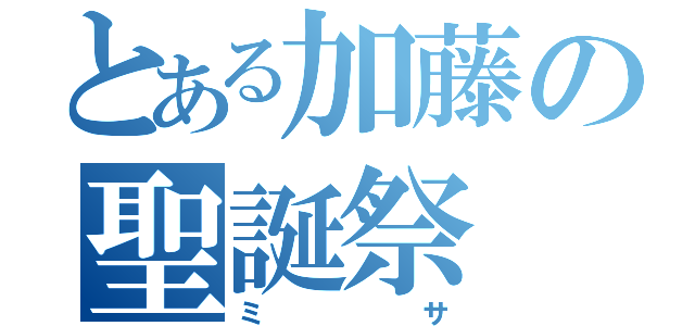 とある加藤の聖誕祭（ミサ）