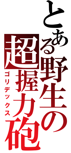 とある野生の超握力砲（ゴリデックス）