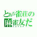 とある雀荘の麻雀友だち（ナカマタチ）