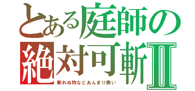 とある庭師の絶対可斬Ⅱ（斬れぬ物などあんまり無い）