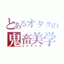 とあるオタクの鬼畜美学（エステリカ）