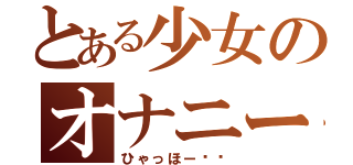 とある少女のオナニー（ひゃっほー‼︎）