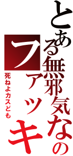 とある無邪気なのファッキンピーポ（死ねよカスども）