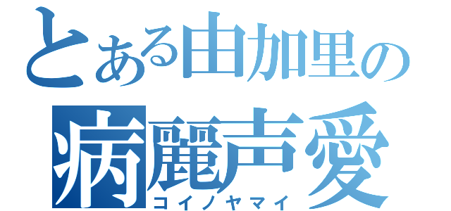 とある由加里の病麗声愛（コイノヤマイ）