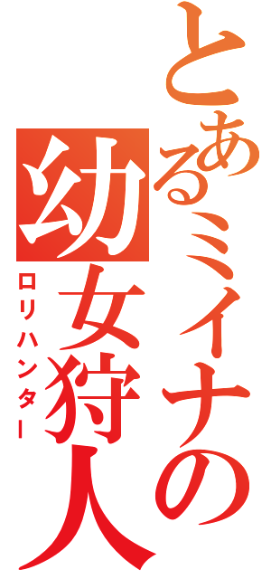 とあるミイナの幼女狩人（ロリハンター）