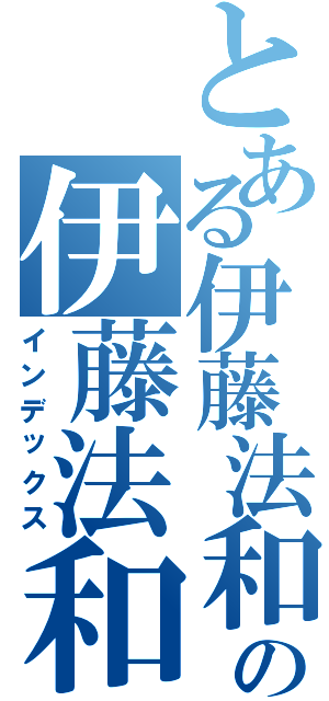 とある伊藤法和の伊藤法和（インデックス）