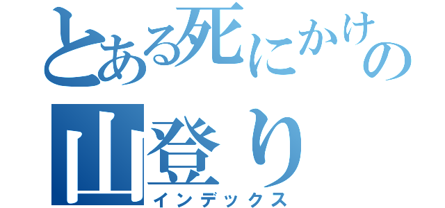 とある死にかけの山登り（インデックス）