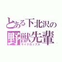 とある下北沢の野獣先輩（サイクロップス）