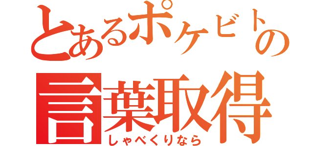 とあるポケビトの言葉取得（しゃべくりなら）