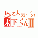 とある人気アイドルの木下くんⅡ（みんなーいつもありがとぉー）