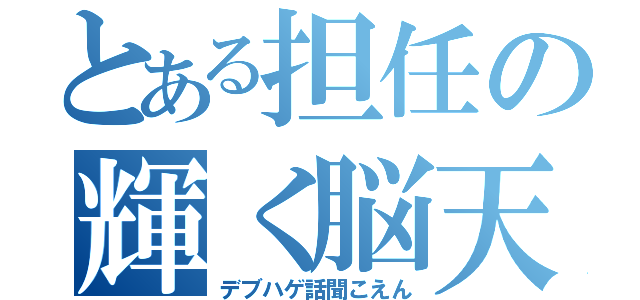 とある担任の輝く脳天（デブハゲ話聞こえん）