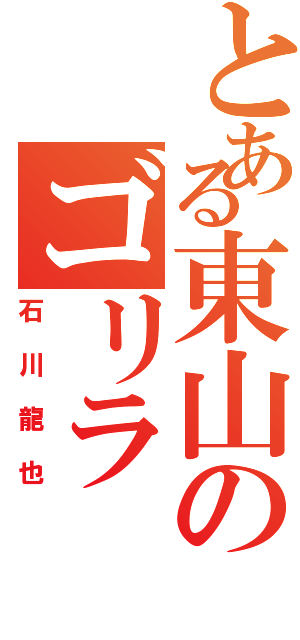 とある東山のゴリラ（石川龍也）