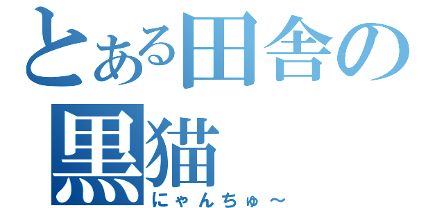 とある田舎の黒猫（にゃんちゅ～）