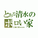 とある清水のボロい家（三雄の家ｗｗｗ）