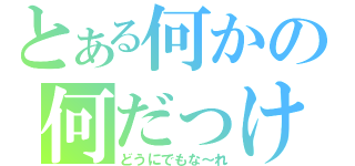 とある何かの何だっけ（どうにでもな～れ）