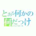 とある何かの何だっけ（どうにでもな～れ）