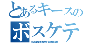 とあるキースのボスケテ（ボス　決して走らず　急いで歩いてきて　そして早く僕らを　助けて）