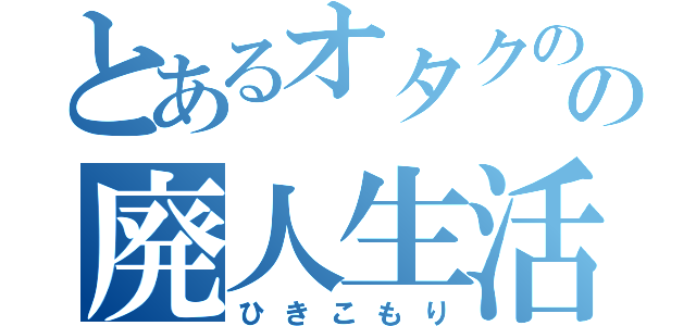 とあるオタクのの廃人生活（ひきこもり）