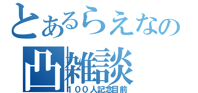 とあるらえなの凸雑談（１００人記念目前）