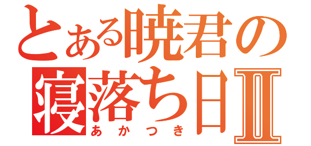 とある暁君の寝落ち日記Ⅱ（あかつき）