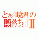 とある暁君の寝落ち日記Ⅱ（あかつき）