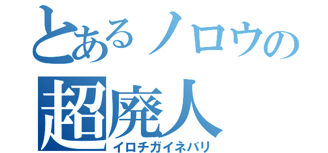 とあるノロウの超廃人（イロチガイネバリ）