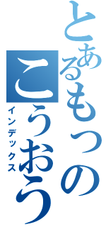 とあるもっのこうおうお（インデックス）