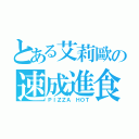 とある艾莉歐の速成進食（ＰＩＺＺＡ ＨＯＴ）