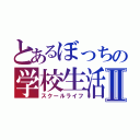 とあるぼっちの学校生活Ⅱ（スクールライフ）