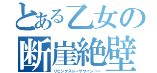 とある乙女の断崖絶壁（リビングスルーザウインドー）