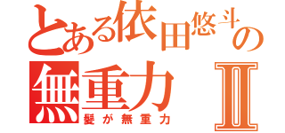 とある依田悠斗の無重力Ⅱ（髪が無重力）