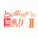 とある依田悠斗の無重力Ⅱ（髪が無重力）