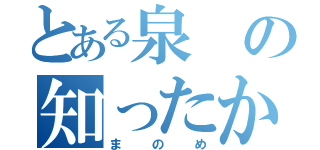 とある泉の知ったか（まのめ）