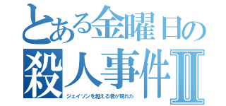 とある金曜日の殺人事件Ⅱ（ジェイソンを越える者が現れた）