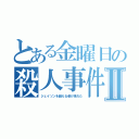 とある金曜日の殺人事件Ⅱ（ジェイソンを越える者が現れた）