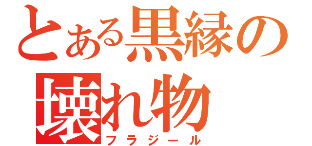 とある黒縁の壊れ物（フラジール）