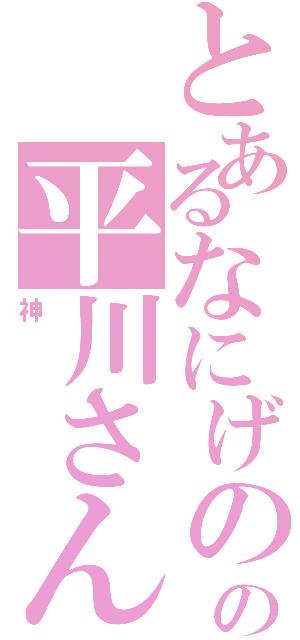 とあるなにげのの平川さん（神）