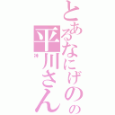 とあるなにげのの平川さん（神）