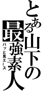 とある山下の最強素人（パッと見エース）