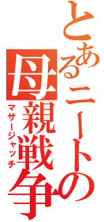 とあるニートの母親戦争（マザージャッチ）