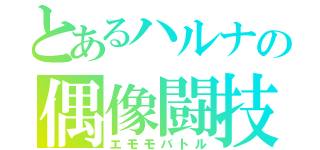 とあるハルナの偶像闘技（エモモバトル）