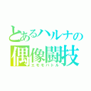 とあるハルナの偶像闘技（エモモバトル）