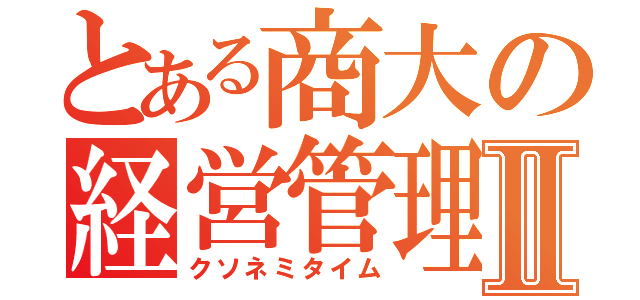 とある商大の経営管理論Ⅱ（クソネミタイム）