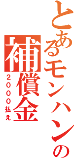 とあるモンハンの補償金（２０００払え）