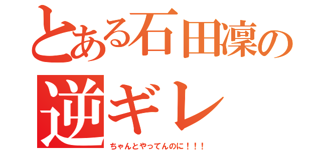 とある石田凜の逆ギレ（ちゃんとやってんのに！！！）