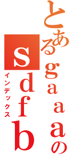 とあるｇａａａａのｓｄｆｂｓｊｄｈｂｃｉａｋ（インデックス）