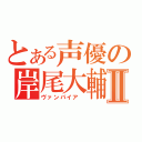 とある声優の岸尾大輔Ⅱ（ヴァンパイア ）