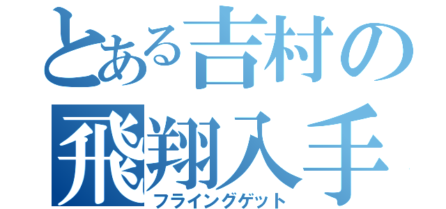 とある吉村の飛翔入手（フライングゲット）